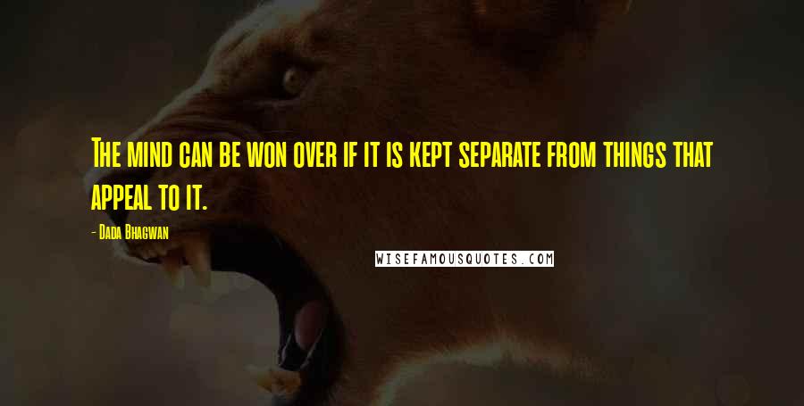 Dada Bhagwan Quotes: The mind can be won over if it is kept separate from things that appeal to it.