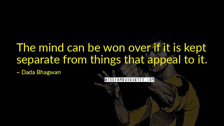 Dada Bhagwan Quotes: The mind can be won over if it is kept separate from things that appeal to it.