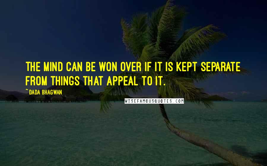 Dada Bhagwan Quotes: The mind can be won over if it is kept separate from things that appeal to it.