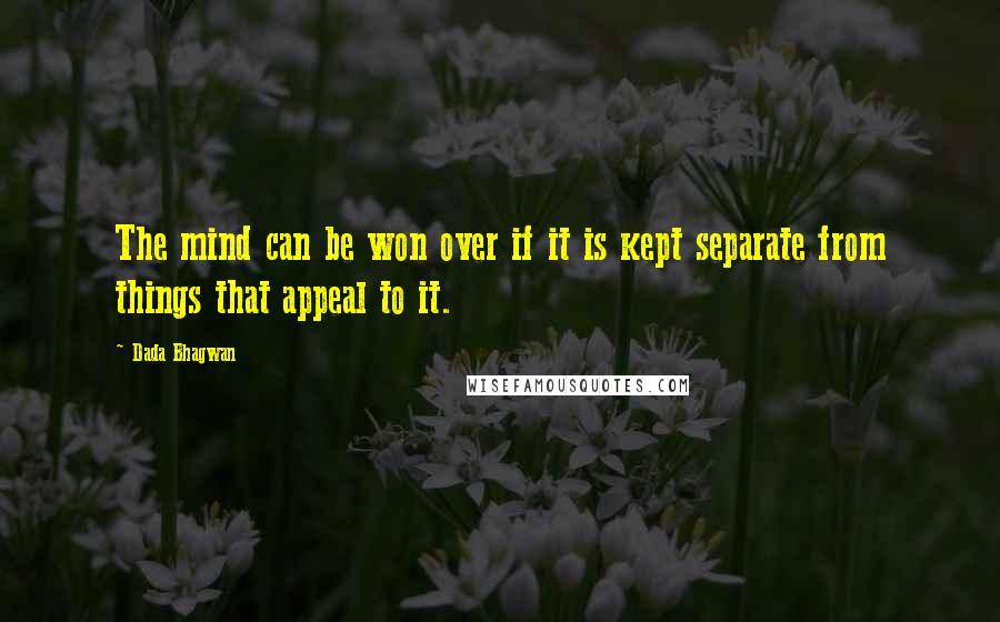 Dada Bhagwan Quotes: The mind can be won over if it is kept separate from things that appeal to it.