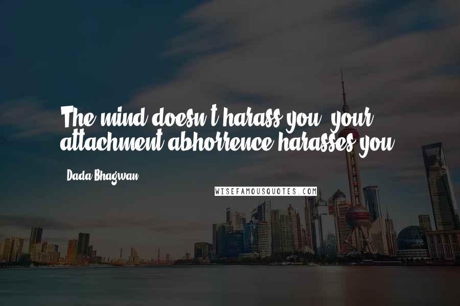 Dada Bhagwan Quotes: The mind doesn't harass you; your attachment-abhorrence harasses you!