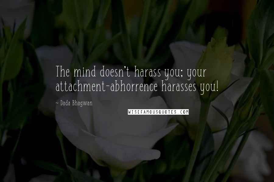 Dada Bhagwan Quotes: The mind doesn't harass you; your attachment-abhorrence harasses you!