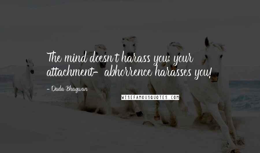 Dada Bhagwan Quotes: The mind doesn't harass you; your attachment-abhorrence harasses you!