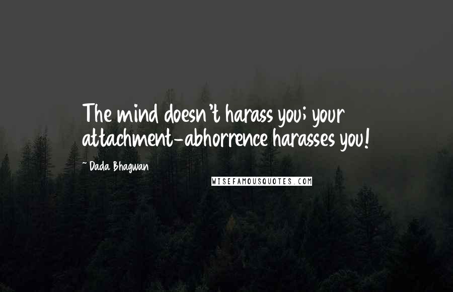 Dada Bhagwan Quotes: The mind doesn't harass you; your attachment-abhorrence harasses you!