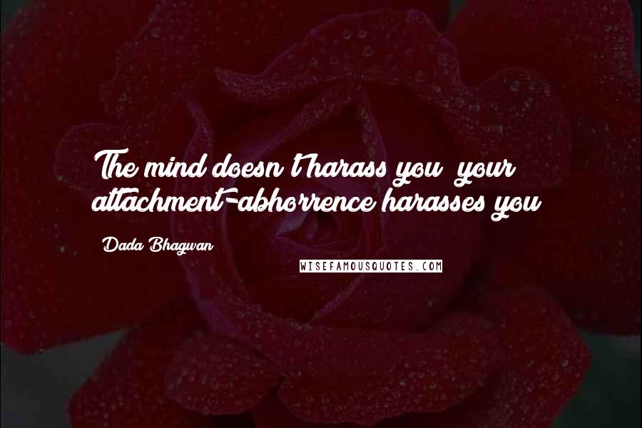 Dada Bhagwan Quotes: The mind doesn't harass you; your attachment-abhorrence harasses you!