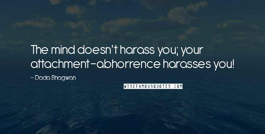 Dada Bhagwan Quotes: The mind doesn't harass you; your attachment-abhorrence harasses you!