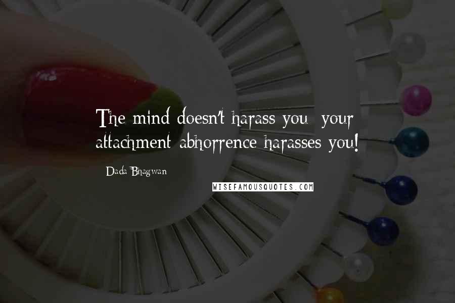 Dada Bhagwan Quotes: The mind doesn't harass you; your attachment-abhorrence harasses you!
