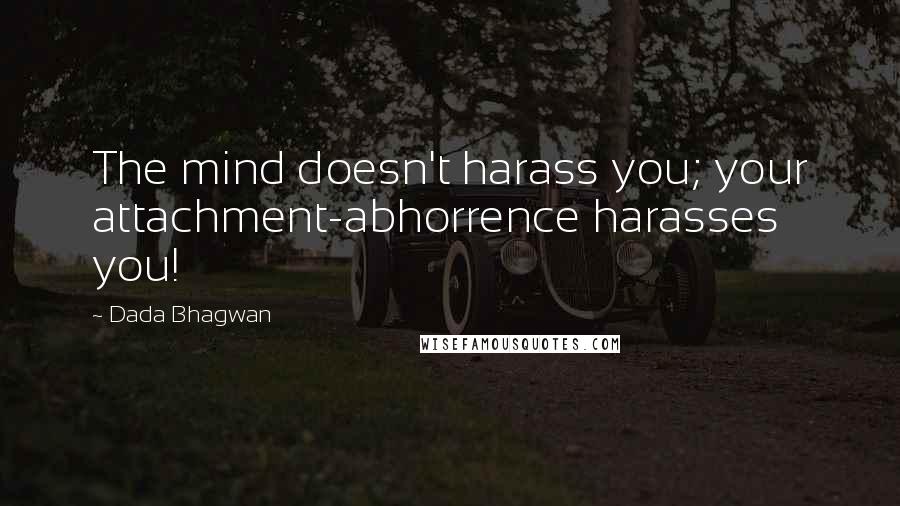 Dada Bhagwan Quotes: The mind doesn't harass you; your attachment-abhorrence harasses you!
