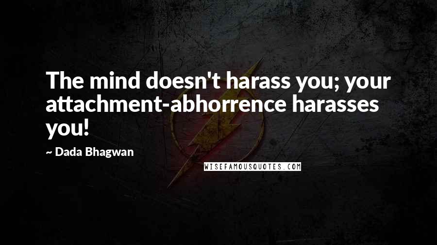 Dada Bhagwan Quotes: The mind doesn't harass you; your attachment-abhorrence harasses you!