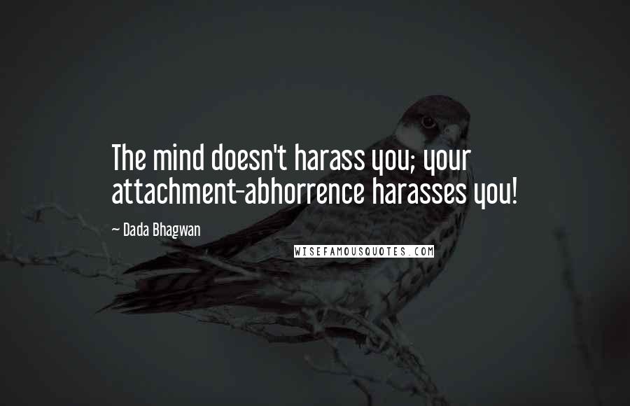 Dada Bhagwan Quotes: The mind doesn't harass you; your attachment-abhorrence harasses you!