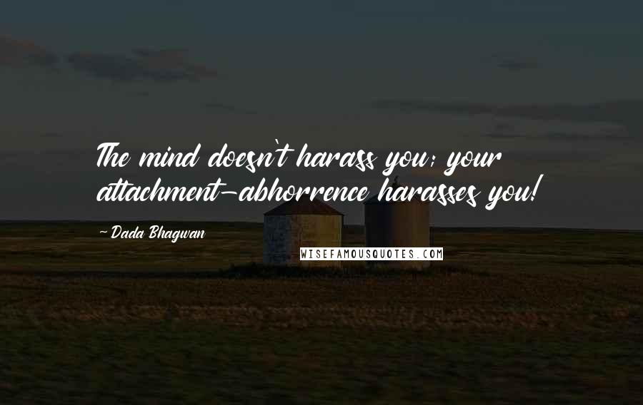 Dada Bhagwan Quotes: The mind doesn't harass you; your attachment-abhorrence harasses you!