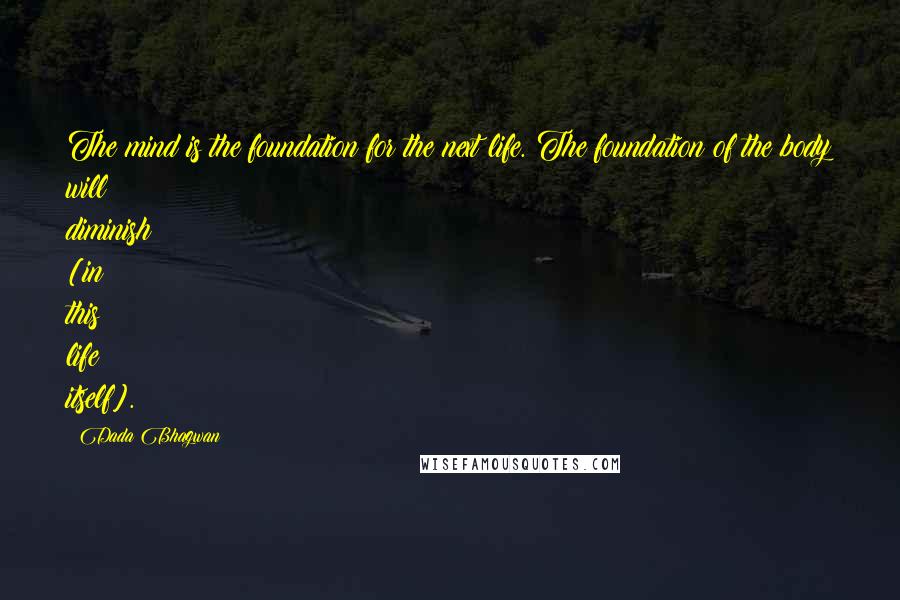 Dada Bhagwan Quotes: The mind is the foundation for the next life. The foundation of the body will diminish [in this life itself].