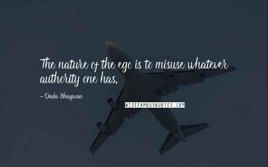 Dada Bhagwan Quotes: The nature of the ego is to misuse whatever authority one has.