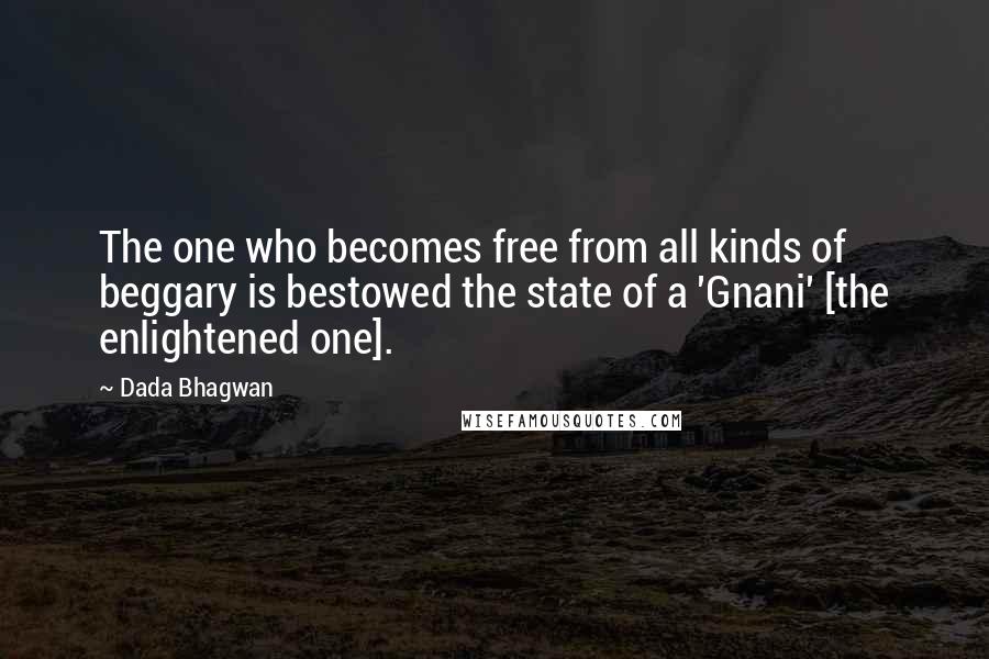 Dada Bhagwan Quotes: The one who becomes free from all kinds of beggary is bestowed the state of a 'Gnani' [the enlightened one].