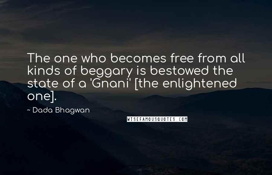 Dada Bhagwan Quotes: The one who becomes free from all kinds of beggary is bestowed the state of a 'Gnani' [the enlightened one].