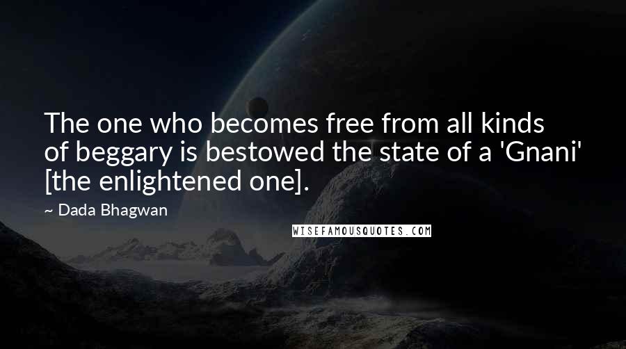 Dada Bhagwan Quotes: The one who becomes free from all kinds of beggary is bestowed the state of a 'Gnani' [the enlightened one].
