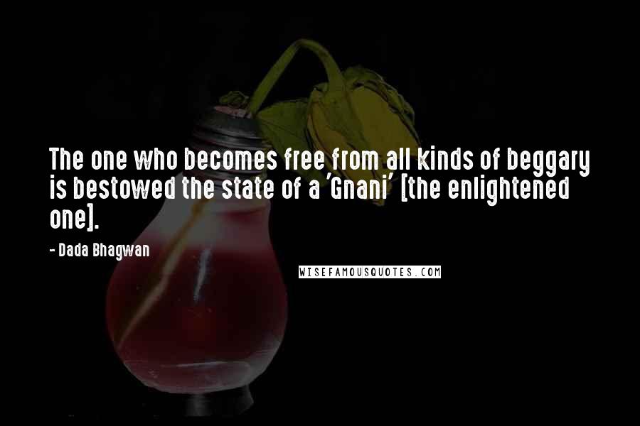 Dada Bhagwan Quotes: The one who becomes free from all kinds of beggary is bestowed the state of a 'Gnani' [the enlightened one].