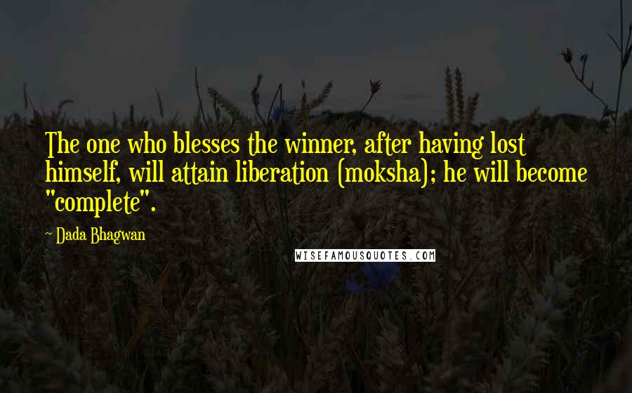 Dada Bhagwan Quotes: The one who blesses the winner, after having lost himself, will attain liberation (moksha); he will become "complete".