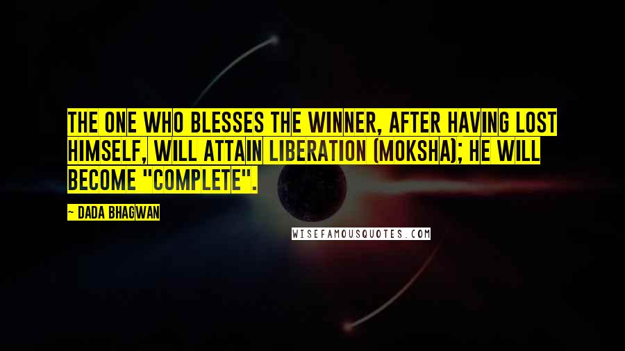 Dada Bhagwan Quotes: The one who blesses the winner, after having lost himself, will attain liberation (moksha); he will become "complete".