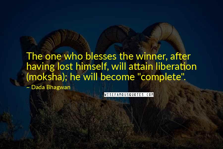 Dada Bhagwan Quotes: The one who blesses the winner, after having lost himself, will attain liberation (moksha); he will become "complete".