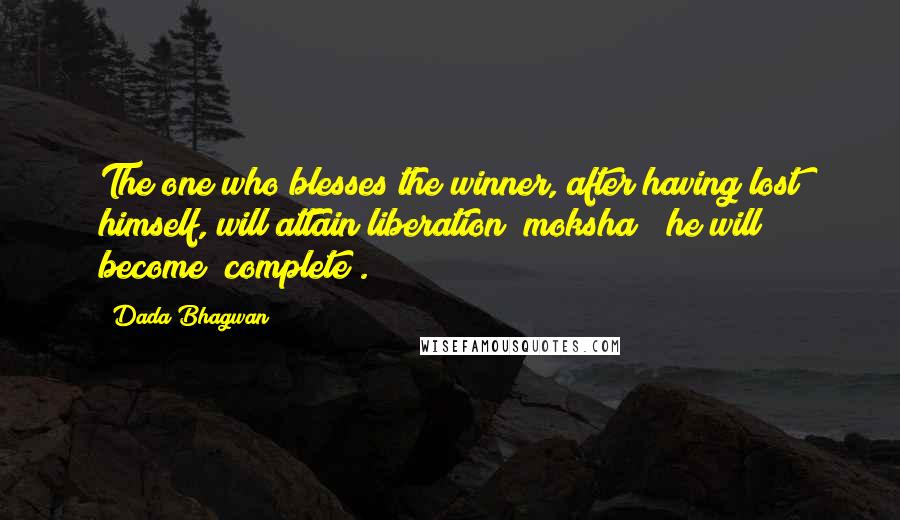 Dada Bhagwan Quotes: The one who blesses the winner, after having lost himself, will attain liberation (moksha); he will become "complete".