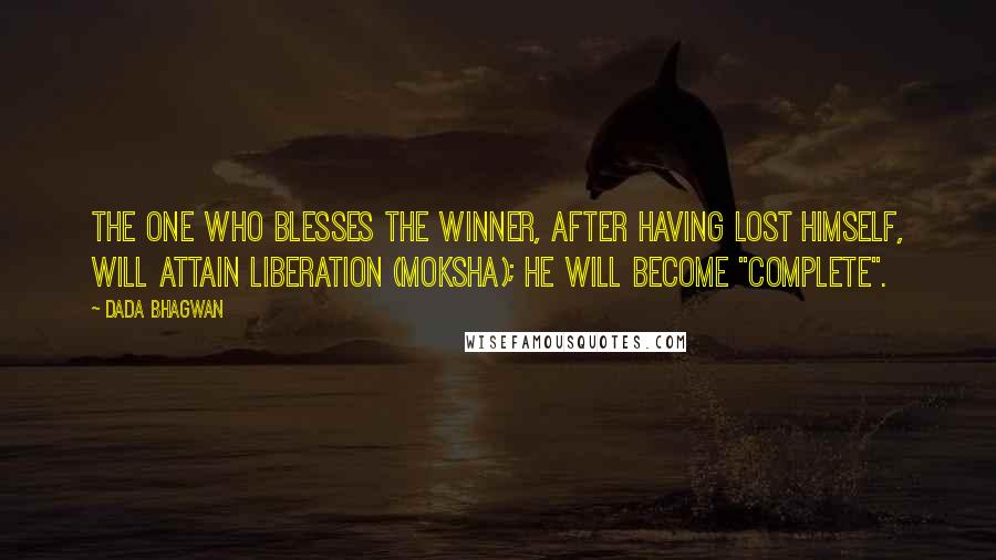 Dada Bhagwan Quotes: The one who blesses the winner, after having lost himself, will attain liberation (moksha); he will become "complete".