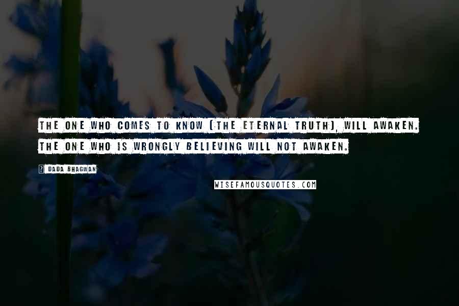 Dada Bhagwan Quotes: The one who comes to know [the eternal truth], will awaken. The one who is wrongly believing will not awaken.