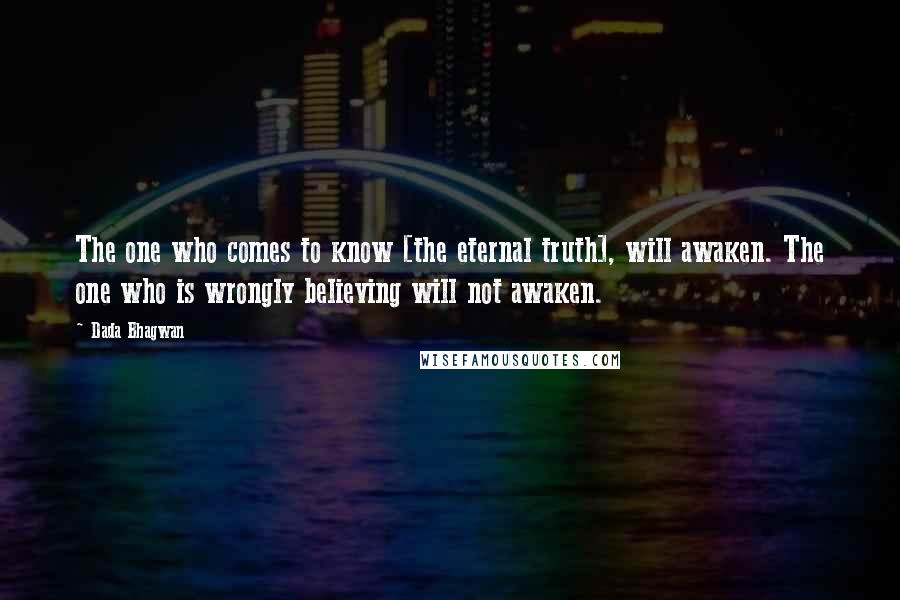 Dada Bhagwan Quotes: The one who comes to know [the eternal truth], will awaken. The one who is wrongly believing will not awaken.