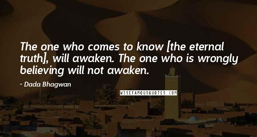 Dada Bhagwan Quotes: The one who comes to know [the eternal truth], will awaken. The one who is wrongly believing will not awaken.