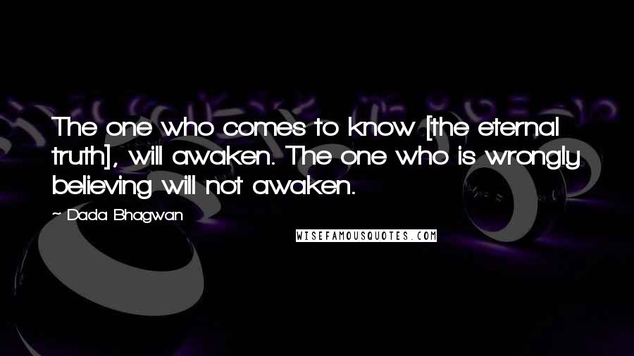 Dada Bhagwan Quotes: The one who comes to know [the eternal truth], will awaken. The one who is wrongly believing will not awaken.