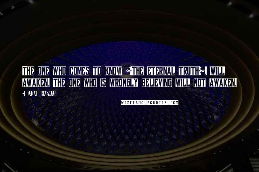 Dada Bhagwan Quotes: The one who comes to know [the eternal truth], will awaken. The one who is wrongly believing will not awaken.