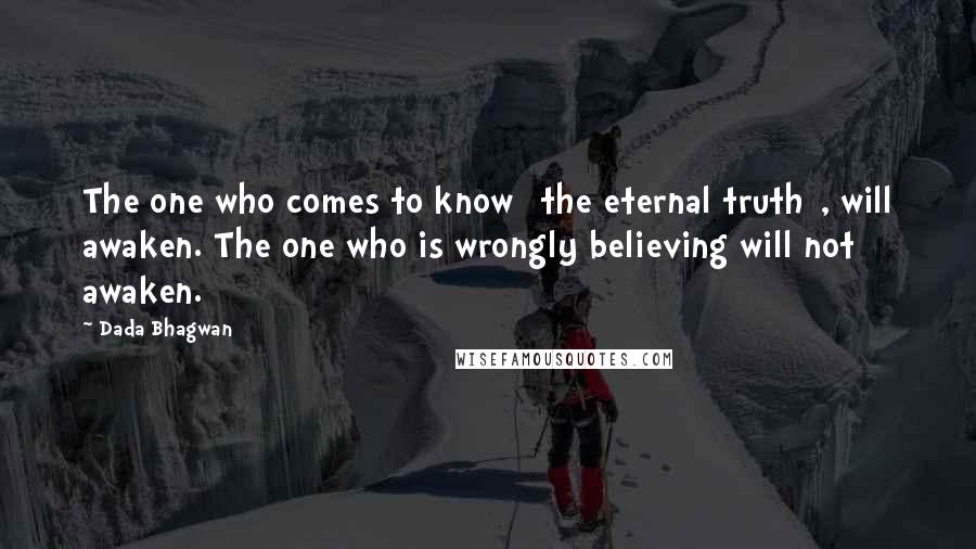 Dada Bhagwan Quotes: The one who comes to know [the eternal truth], will awaken. The one who is wrongly believing will not awaken.