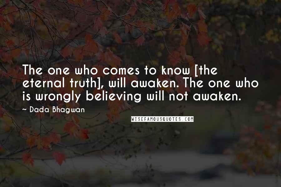 Dada Bhagwan Quotes: The one who comes to know [the eternal truth], will awaken. The one who is wrongly believing will not awaken.