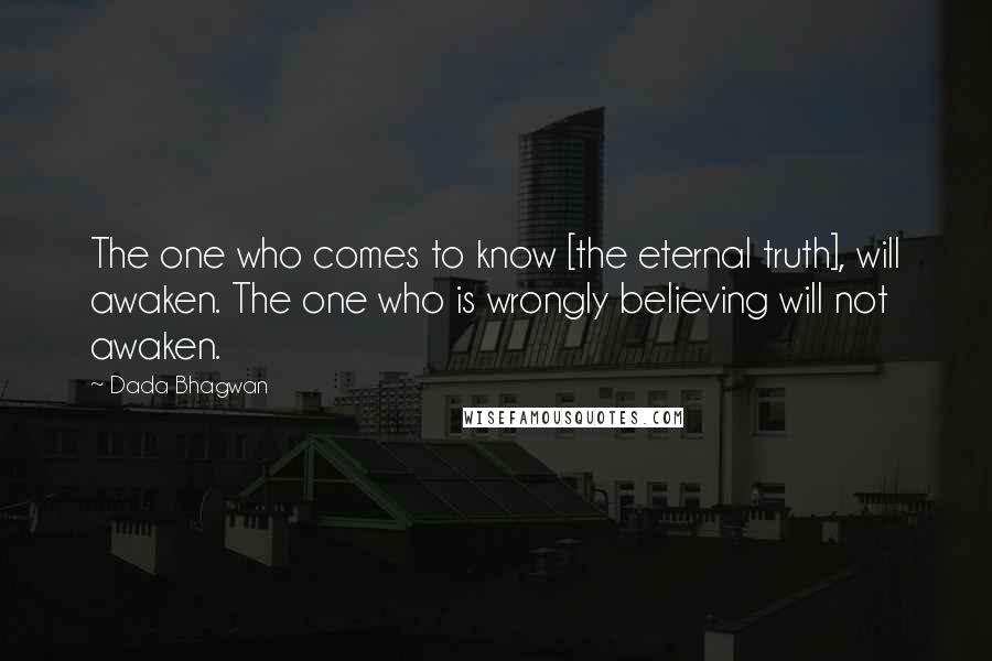 Dada Bhagwan Quotes: The one who comes to know [the eternal truth], will awaken. The one who is wrongly believing will not awaken.