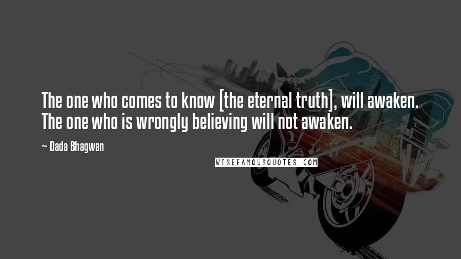 Dada Bhagwan Quotes: The one who comes to know [the eternal truth], will awaken. The one who is wrongly believing will not awaken.