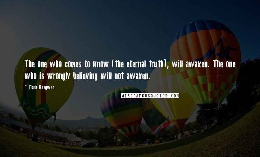 Dada Bhagwan Quotes: The one who comes to know [the eternal truth], will awaken. The one who is wrongly believing will not awaken.