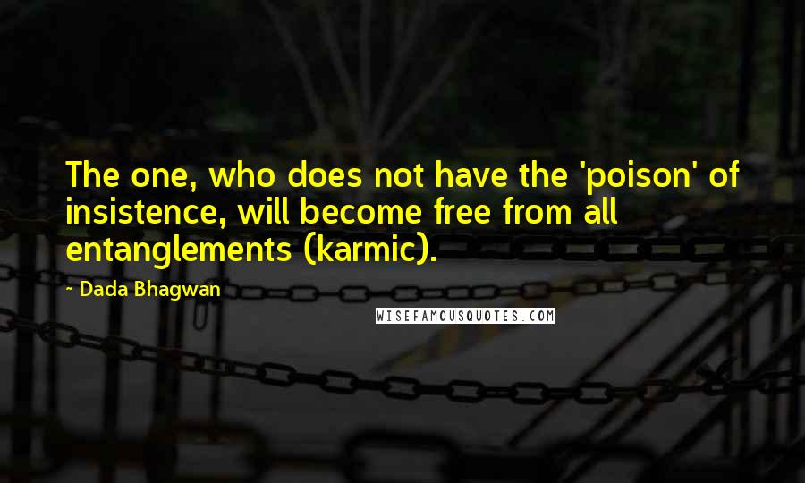 Dada Bhagwan Quotes: The one, who does not have the 'poison' of insistence, will become free from all entanglements (karmic).