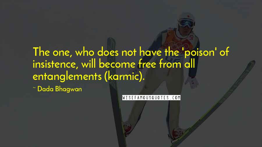 Dada Bhagwan Quotes: The one, who does not have the 'poison' of insistence, will become free from all entanglements (karmic).