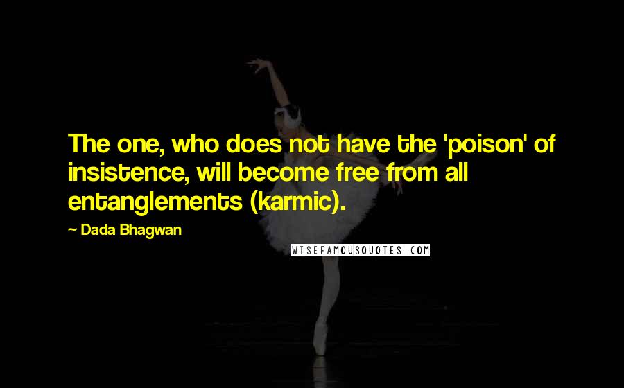 Dada Bhagwan Quotes: The one, who does not have the 'poison' of insistence, will become free from all entanglements (karmic).