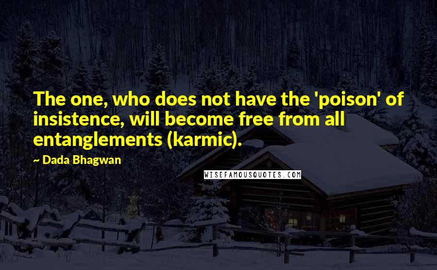 Dada Bhagwan Quotes: The one, who does not have the 'poison' of insistence, will become free from all entanglements (karmic).