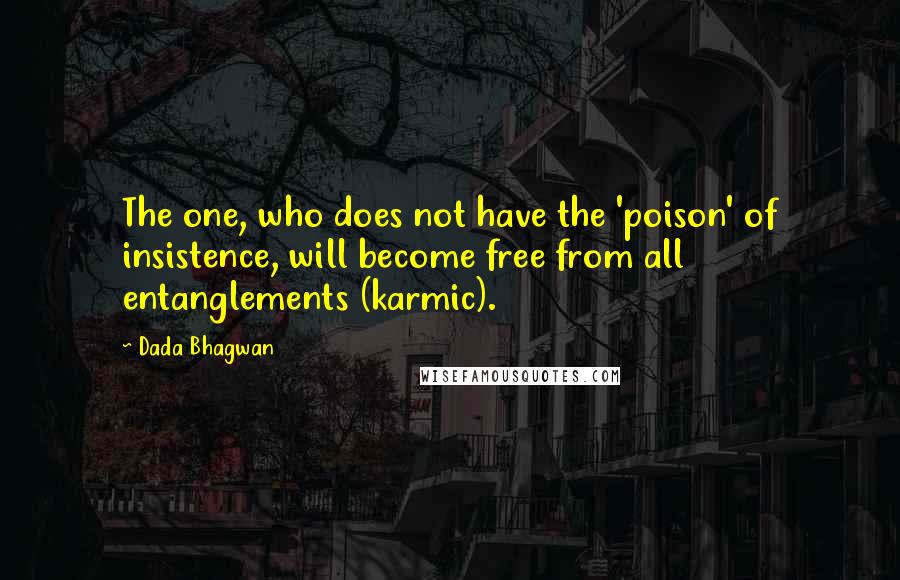 Dada Bhagwan Quotes: The one, who does not have the 'poison' of insistence, will become free from all entanglements (karmic).