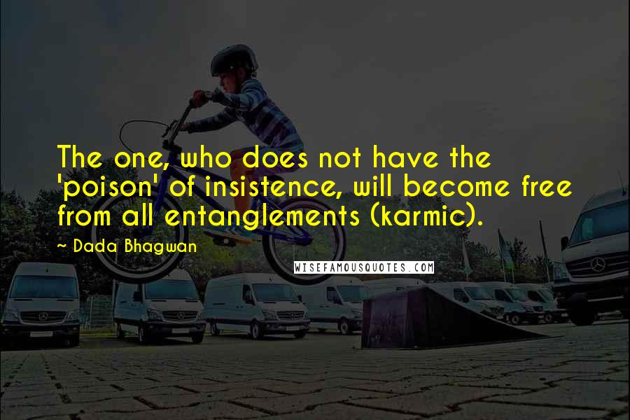 Dada Bhagwan Quotes: The one, who does not have the 'poison' of insistence, will become free from all entanglements (karmic).