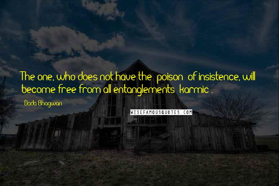 Dada Bhagwan Quotes: The one, who does not have the 'poison' of insistence, will become free from all entanglements (karmic).