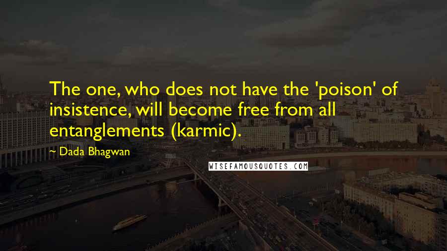 Dada Bhagwan Quotes: The one, who does not have the 'poison' of insistence, will become free from all entanglements (karmic).