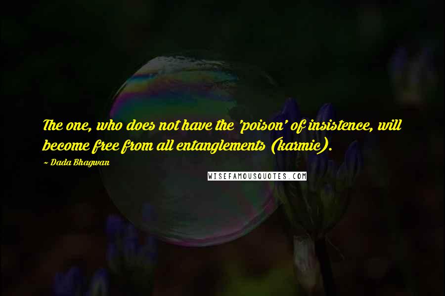 Dada Bhagwan Quotes: The one, who does not have the 'poison' of insistence, will become free from all entanglements (karmic).