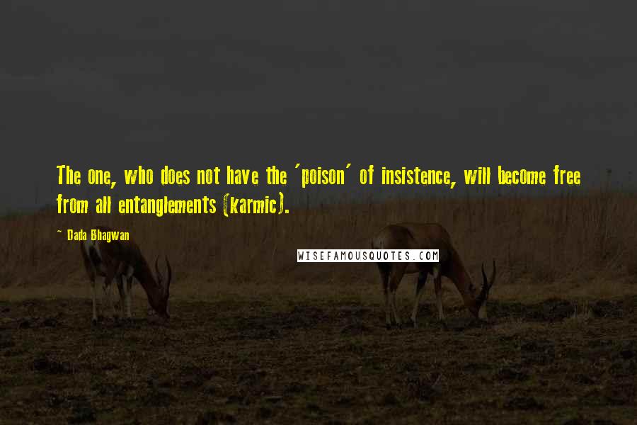 Dada Bhagwan Quotes: The one, who does not have the 'poison' of insistence, will become free from all entanglements (karmic).