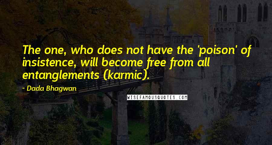 Dada Bhagwan Quotes: The one, who does not have the 'poison' of insistence, will become free from all entanglements (karmic).