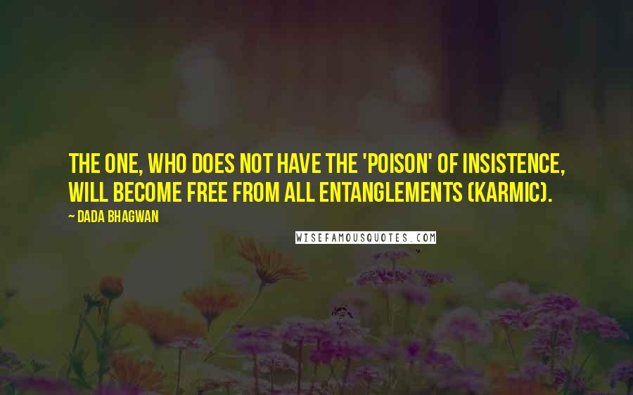 Dada Bhagwan Quotes: The one, who does not have the 'poison' of insistence, will become free from all entanglements (karmic).