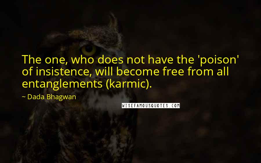 Dada Bhagwan Quotes: The one, who does not have the 'poison' of insistence, will become free from all entanglements (karmic).