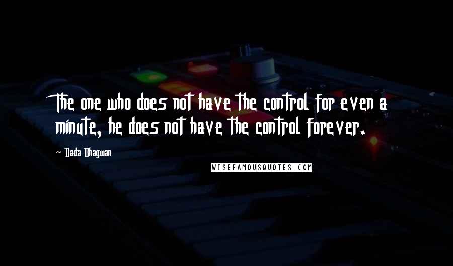 Dada Bhagwan Quotes: The one who does not have the control for even a minute, he does not have the control forever.